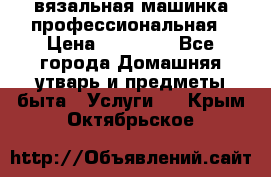 вязальная машинка профессиональная › Цена ­ 15 000 - Все города Домашняя утварь и предметы быта » Услуги   . Крым,Октябрьское